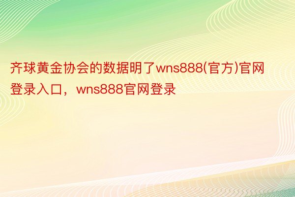 齐球黄金协会的数据明了wns888(官方)官网登录入口，wns888官网登录