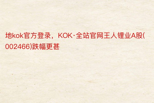 地kok官方登录，KOK·全站官网王人锂业A股(002466)跌幅更甚