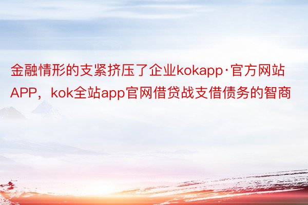 金融情形的支紧挤压了企业kokapp·官方网站APP，kok全站app官网借贷战支借债务的智商