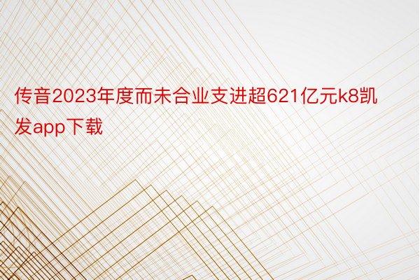 传音2023年度而未合业支进超621亿元k8凯发app下载