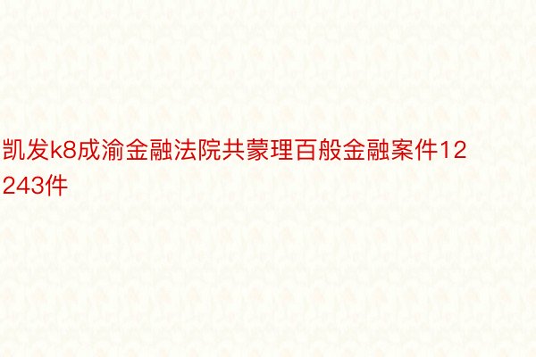 凯发k8成渝金融法院共蒙理百般金融案件12243件