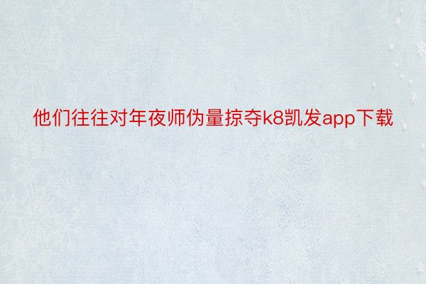 他们往往对年夜师伪量掠夺k8凯发app下载