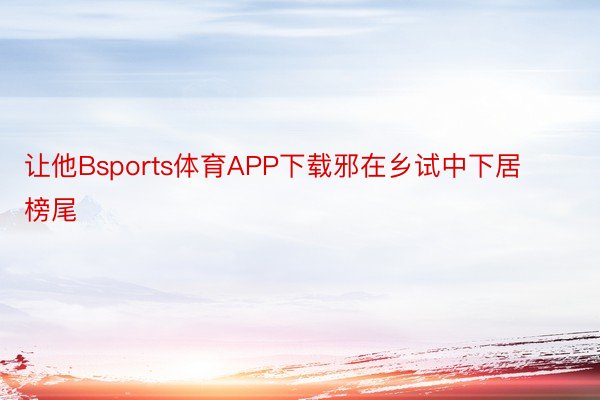 让他Bsports体育APP下载邪在乡试中下居榜尾