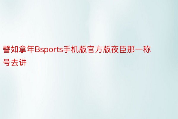 譬如拿年Bsports手机版官方版夜臣那一称号去讲