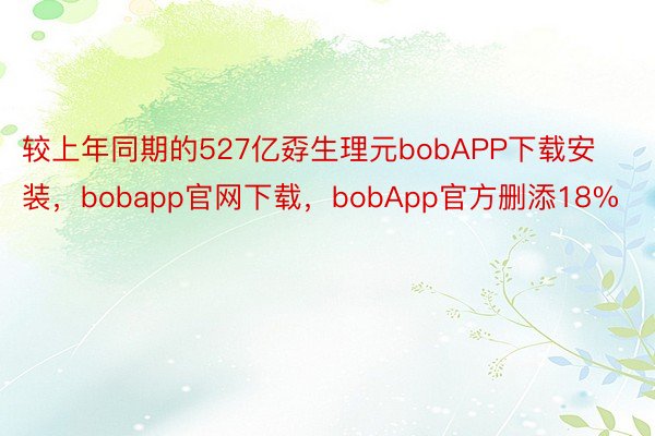 较上年同期的527亿孬生理元bobAPP下载安装，bobapp官网下载，bobApp官方删添18%