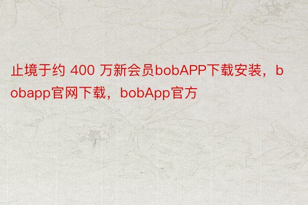 止境于约 400 万新会员bobAPP下载安装，bobapp官网下载，bobApp官方