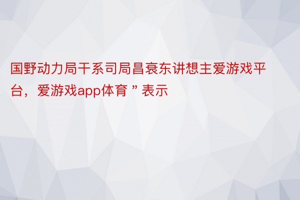 国野动力局干系司局昌衰东讲想主爱游戏平台，爱游戏app体育＂表示