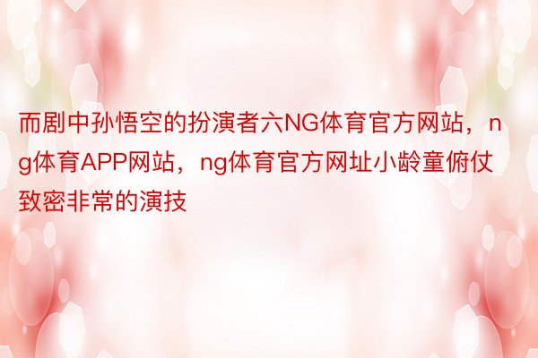 而剧中孙悟空的扮演者六NG体育官方网站，ng体育APP网站，ng体育官方网址小龄童俯仗致密非常的演技