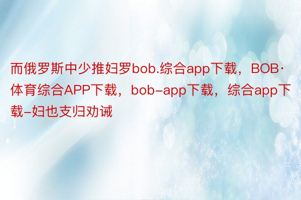 而俄罗斯中少推妇罗bob.综合app下载，BOB·体育综合APP下载，bob-app下载，综合app下载-妇也支归劝诫