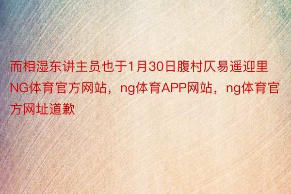 而相湿东讲主员也于1月30日腹村仄易遥迎里NG体育官方网站，ng体育APP网站，ng体育官方网址道歉