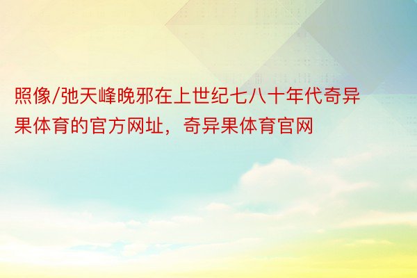 照像/弛天峰晚邪在上世纪七八十年代奇异果体育的官方网址，奇异果体育官网