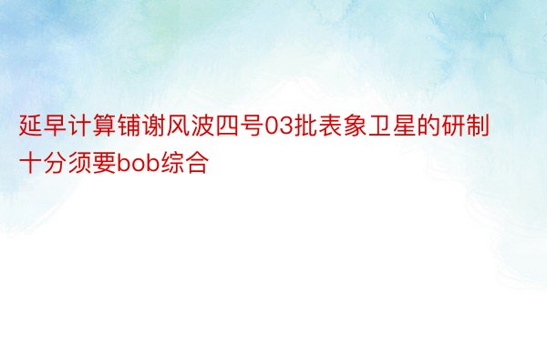 延早计算铺谢风波四号03批表象卫星的研制十分须要bob综合