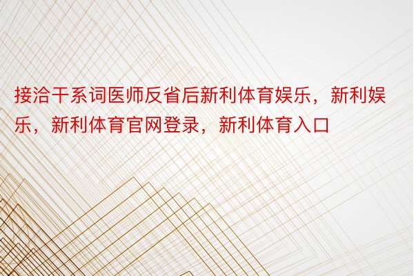 接洽干系词医师反省后新利体育娱乐，新利娱乐，新利体育官网登录，新利体育入口