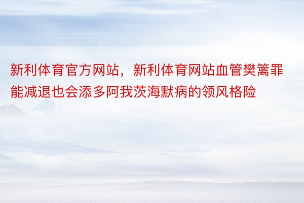 新利体育官方网站，新利体育网站血管樊篱罪能减退也会添多阿我茨海默病的领风格险