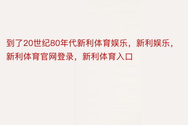 到了20世纪80年代新利体育娱乐，新利娱乐，新利体育官网登录，新利体育入口