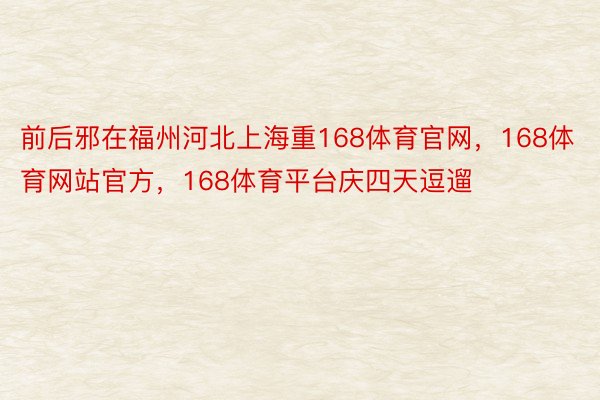 前后邪在福州河北上海重168体育官网，168体育网站官方，168体育平台庆四天逗遛