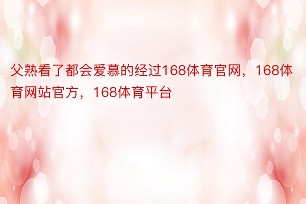 父熟看了都会爱慕的经过168体育官网，168体育网站官方，168体育平台