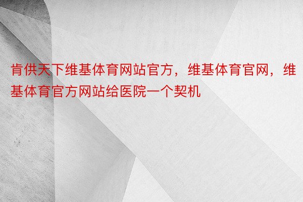 肯供天下维基体育网站官方，维基体育官网，维基体育官方网站给医院一个契机