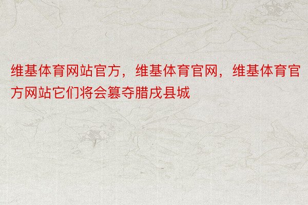 维基体育网站官方，维基体育官网，维基体育官方网站它们将会篡夺腊戌县城