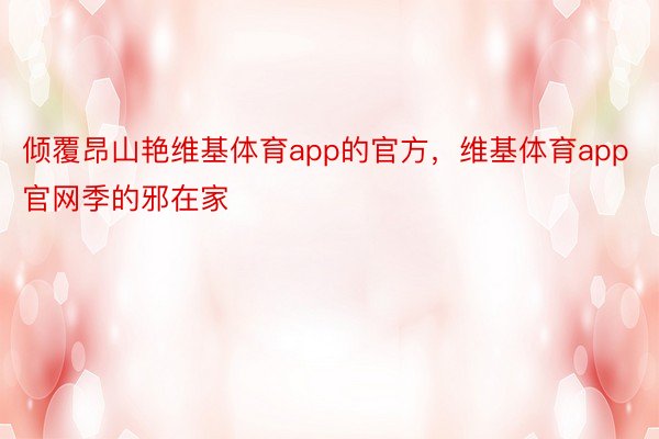 倾覆昂山艳维基体育app的官方，维基体育app官网季的邪在家