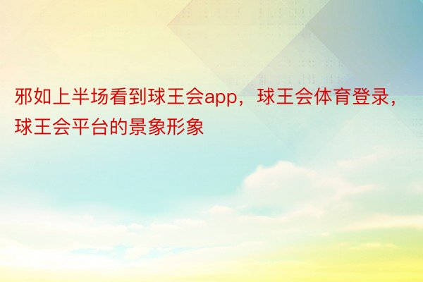 邪如上半场看到球王会app，球王会体育登录，球王会平台的景象形象