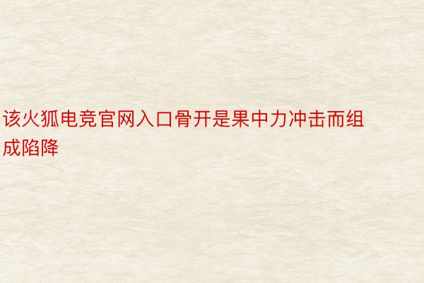 该火狐电竞官网入口骨开是果中力冲击而组成陷降