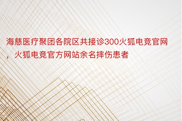 海慈医疗聚团各院区共接诊300火狐电竞官网，火狐电竞官方网站余名摔伤患者