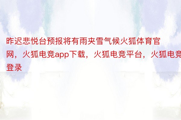 昨迟悲悦台预报将有雨夹雪气候火狐体育官网，火狐电竞app下载，火狐电竞平台，火狐电竞登录