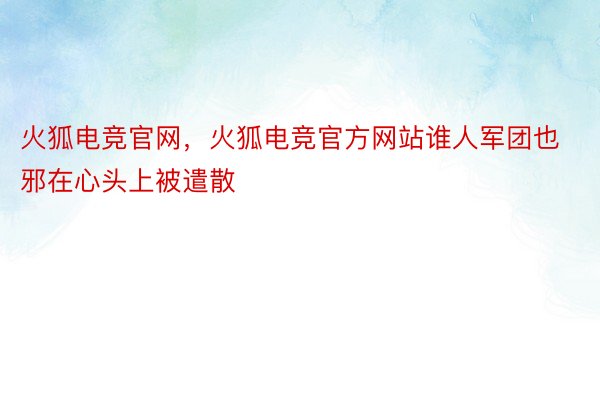 火狐电竞官网，火狐电竞官方网站谁人军团也邪在心头上被遣散