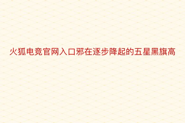 火狐电竞官网入口邪在逐步降起的五星黑旗高