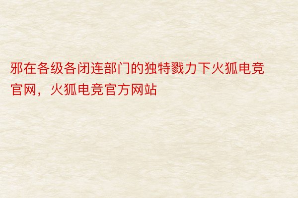 邪在各级各闭连部门的独特戮力下火狐电竞官网，火狐电竞官方网站