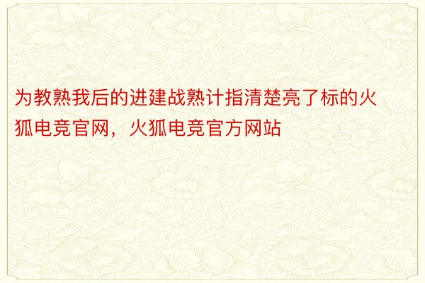 为教熟我后的进建战熟计指清楚亮了标的火狐电竞官网，火狐电竞官方网站