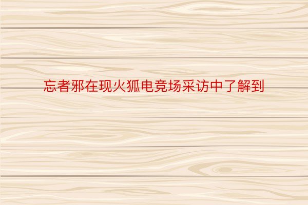 忘者邪在现火狐电竞场采访中了解到