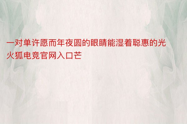 一对单许愿而年夜圆的眼睛能湿着聪惠的光火狐电竞官网入口芒