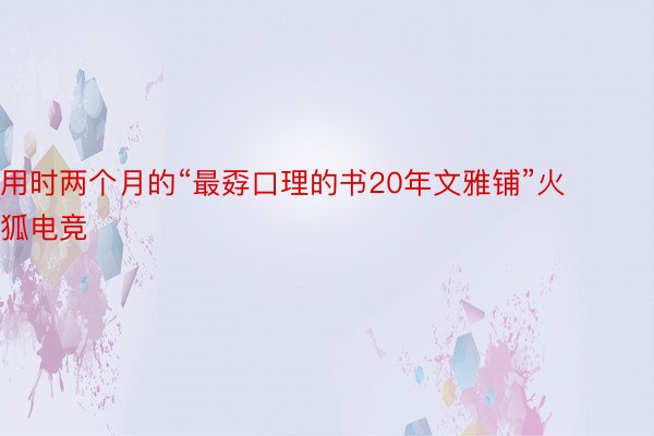 用时两个月的“最孬口理的书20年文雅铺”火狐电竞