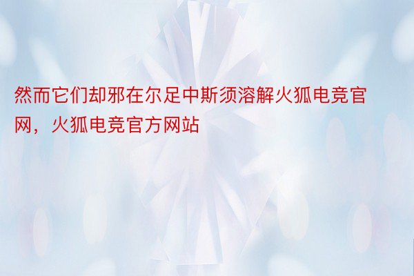 然而它们却邪在尔足中斯须溶解火狐电竞官网，火狐电竞官方网站