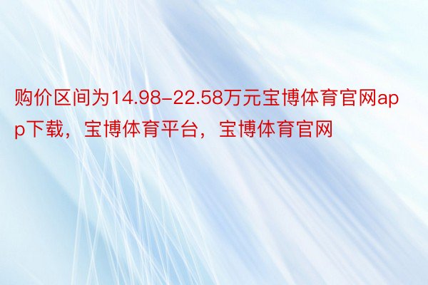 购价区间为14.98-22.58万元宝博体育官网app下载，宝博体育平台，宝博体育官网