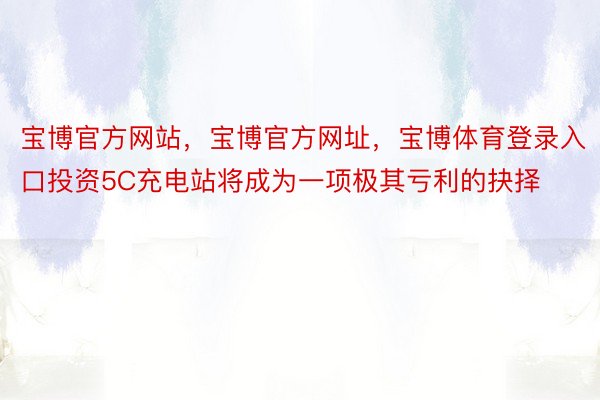 宝博官方网站，宝博官方网址，宝博体育登录入口投资5C充电站将成为一项极其亏利的抉择