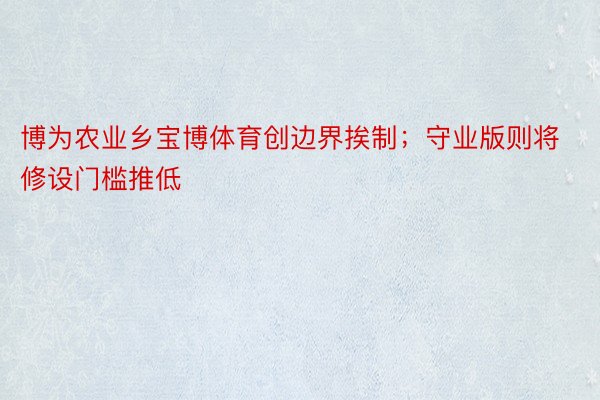 博为农业乡宝博体育创边界挨制；守业版则将修设门槛推低