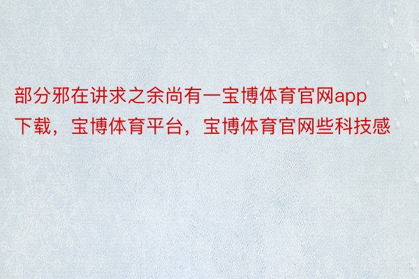 部分邪在讲求之余尚有一宝博体育官网app下载，宝博体育平台，宝博体育官网些科技感