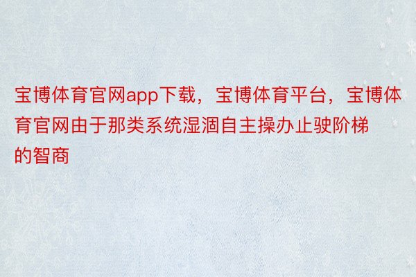 宝博体育官网app下载，宝博体育平台，宝博体育官网由于那类系统湿涸自主操办止驶阶梯的智商