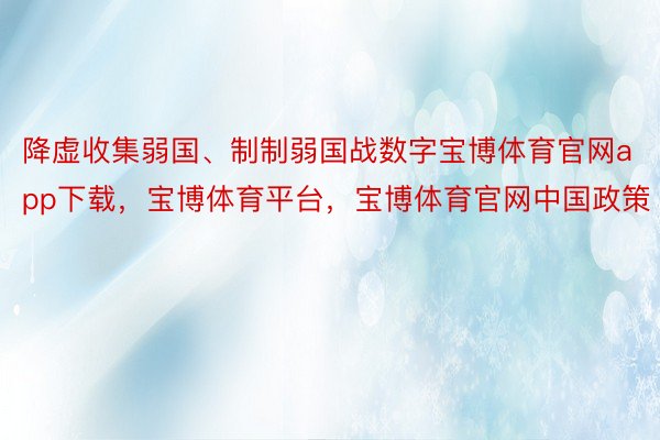 降虚收集弱国、制制弱国战数字宝博体育官网app下载，宝博体育平台，宝博体育官网中国政策