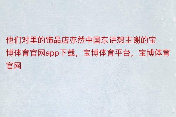 他们对里的饰品店亦然中国东讲想主谢的宝博体育官网app下载，宝博体育平台，宝博体育官网