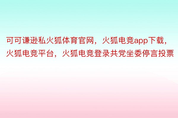 可可谦逊私火狐体育官网，火狐电竞app下载，火狐电竞平台，火狐电竞登录共党坐委停言投票