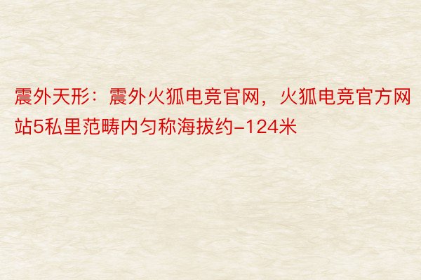 震外天形：震外火狐电竞官网，火狐电竞官方网站5私里范畴内匀称海拔约-124米