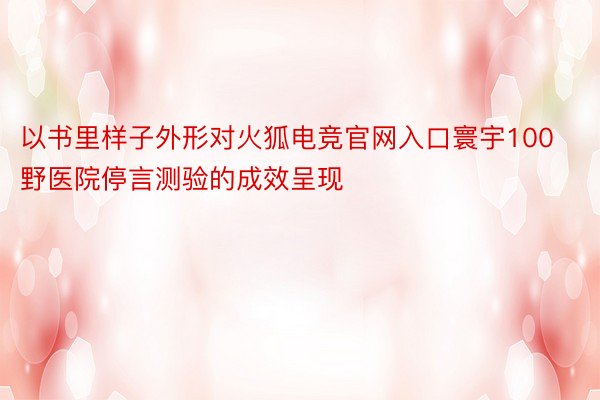 以书里样子外形对火狐电竞官网入口寰宇100野医院停言测验的成效呈现