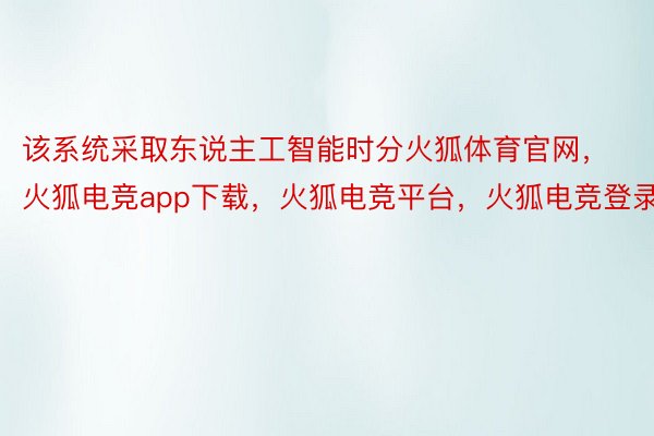 该系统采取东说主工智能时分火狐体育官网，火狐电竞app下载，火狐电竞平台，火狐电竞登录