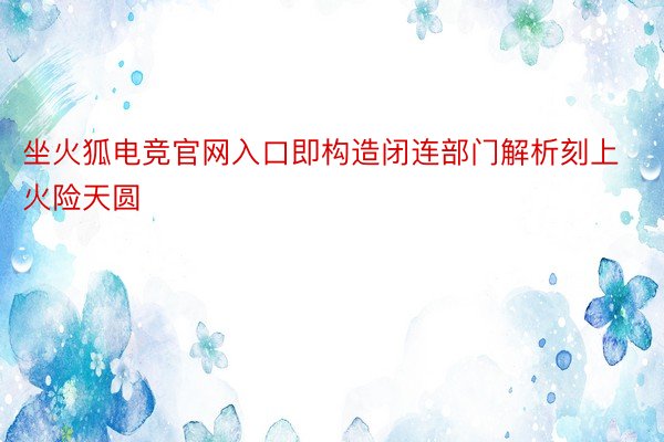 坐火狐电竞官网入口即构造闭连部门解析刻上火险天圆