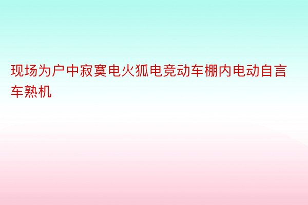 现场为户中寂寞电火狐电竞动车棚内电动自言车熟机