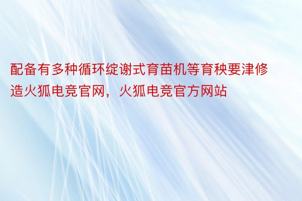 配备有多种循环绽谢式育苗机等育秧要津修造火狐电竞官网，火狐电竞官方网站